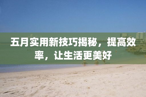 五月實用新技巧揭秘,提高效率,讓生活更美好