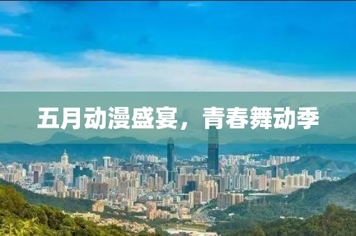 五月動(dòng)漫盛宴,青春舞動(dòng)季