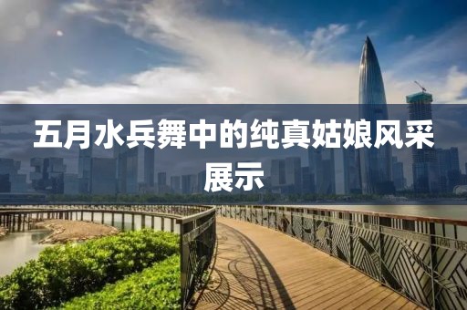 五月水兵舞中的純真姑娘風采展示