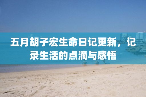 五月胡子宏生命日記更新,記錄生活的點(diǎn)滴與感悟