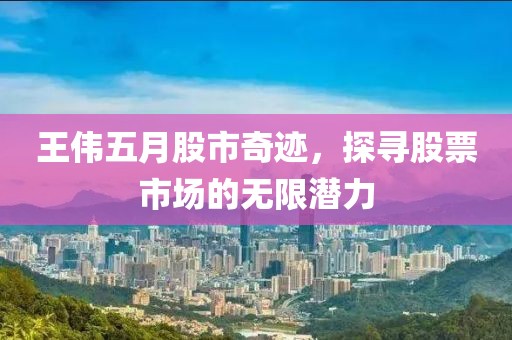 王偉五月股市奇跡,探尋股票市場(chǎng)的無(wú)限潛力