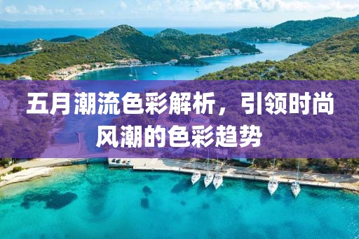 五月潮流色彩解析，引領(lǐng)時(shí)尚風(fēng)潮的色彩趨勢(shì)