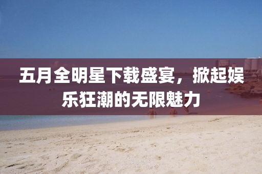五月全明星下載盛宴,掀起娛樂狂潮的無限魅力