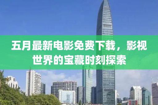 五月最新電影免費下載,影視世界的寶藏時刻探索