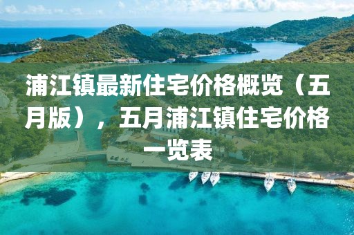 浦江鎮最新住宅價格概覽(五月版),五月浦江鎮住宅價格一覽表