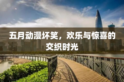 五月動漫壞笑,歡樂與驚喜的交織時光