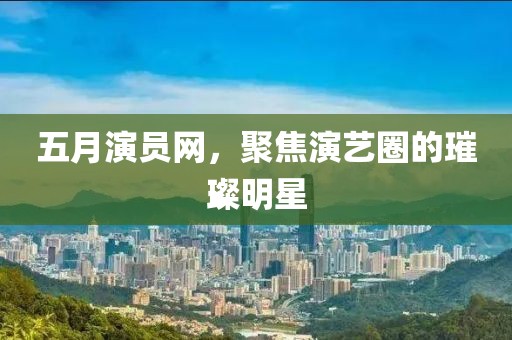 五月演員網(wǎng),聚焦演藝圈的璀璨明星