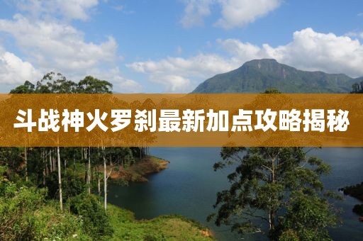 斗戰神火羅剎最新加點攻略揭秘