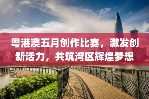 粵港澳五月創(chuàng)作比賽,激發(fā)創(chuàng)新活力,共筑灣區(qū)輝煌夢想