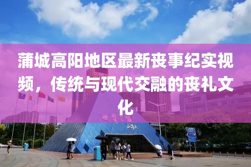 蒲城高陽地區最新喪事紀實視頻,傳統與現代交融的喪禮文化