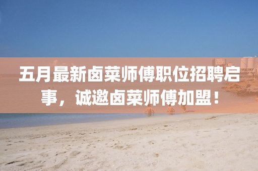 五月最新鹵菜師傅職位招聘啟事,誠邀鹵菜師傅加盟!