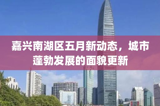嘉興南湖區(qū)五月新動態(tài),城市蓬勃發(fā)展的面貌更新