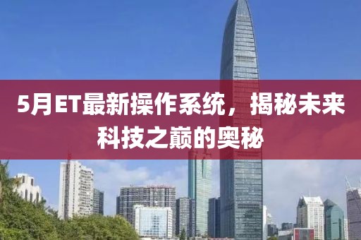 5月ET最新操作系統,揭秘未來科技之巔的奧秘