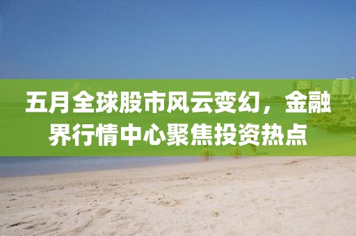 五月全球股市風云變幻,金融界行情中心聚焦投資熱點