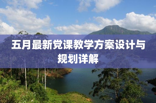五月最新黨課教學方案設(shè)計與規(guī)劃詳解