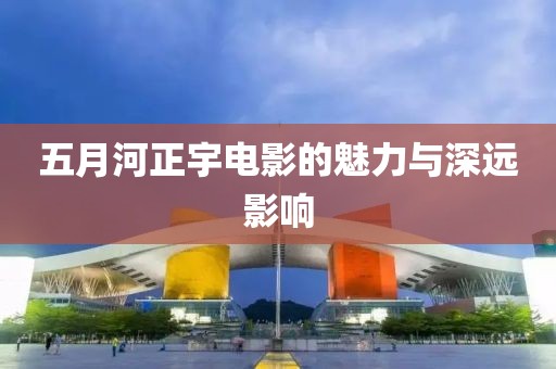 五月河正宇電影的魅力與深遠影響