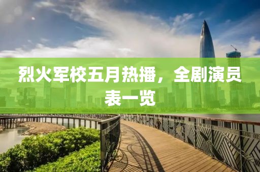 烈火軍校五月熱播,全劇演員表一覽