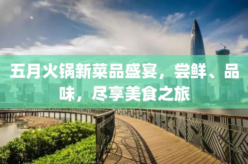 五月火鍋新菜品盛宴,嘗鮮、品味,盡享美食之旅