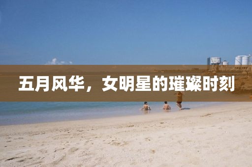 五月風華,女明星的璀璨時刻