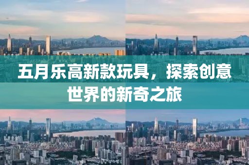 五月樂高新款玩具,探索創意世界的新奇之旅