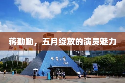 蔣勤勤，五月綻放的演員魅力