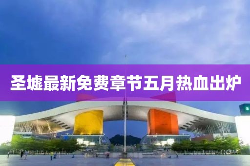 圣墟最新免費章節五月熱血出爐