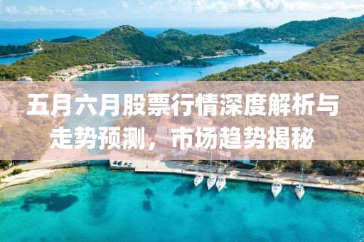 五月六月股票行情深度解析與走勢預測,市場趨勢揭秘