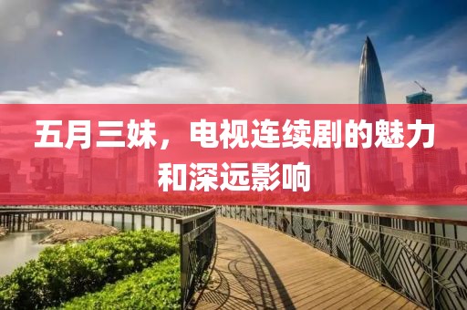 五月三妹,電視連續(xù)劇的魅力和深遠(yuǎn)影響