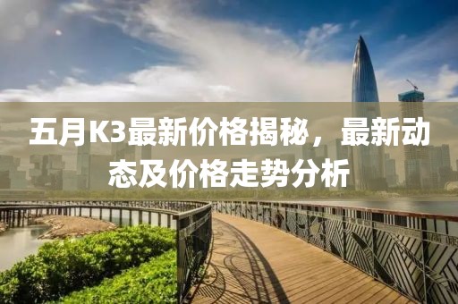 五月K3最新價格揭秘,最新動態及價格走勢分析