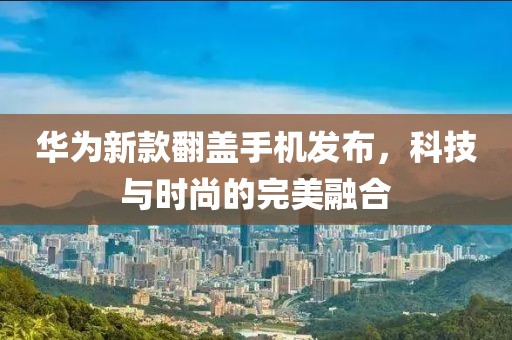 華為新款翻蓋手機發布,科技與時尚的完美融合