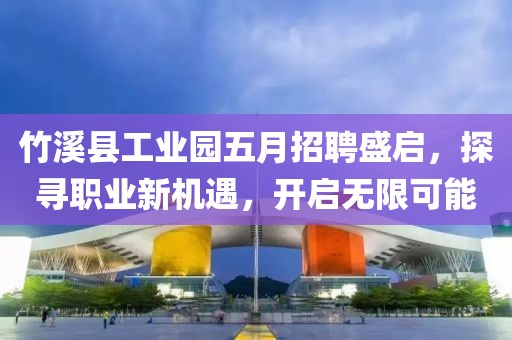 竹溪縣工業園五月招聘盛啟,探尋職業新機遇,開啟無限可能