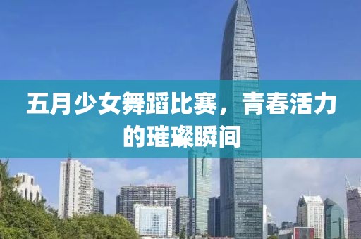 五月少女舞蹈比賽,青春活力的璀璨瞬間