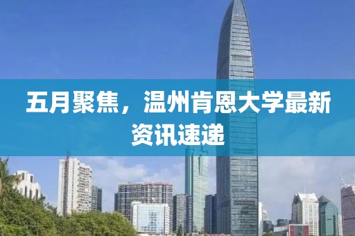 五月聚焦,溫州肯恩大學最新資訊速遞