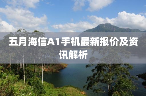 五月海信A1手機最新報價及資訊解析