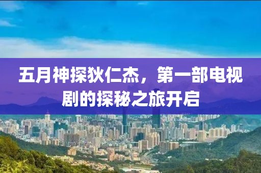 五月神探狄仁杰，第一部電視劇的探秘之旅開啟