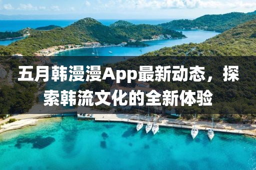 五月韓漫漫App最新動態,探索韓流文化的全新體驗
