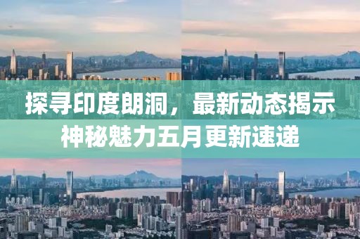 探尋印度朗洞，最新動態揭示神秘魅力五月更新速遞