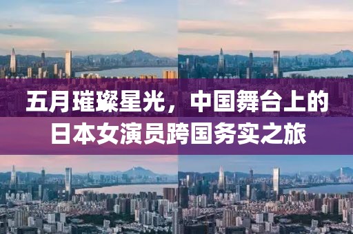 五月璀璨星光，中國舞臺上的日本女演員跨國務實之旅