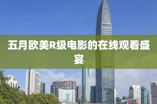 五月歐美R級電影的在線觀看盛宴