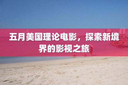 五月美國(guó)理論電影,探索新境界的影視之旅