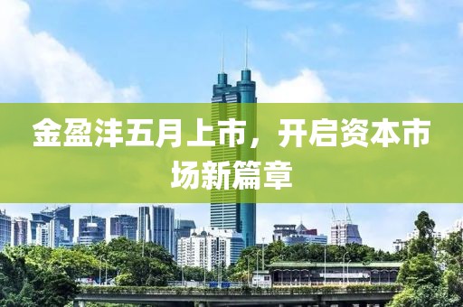 金盈灃五月上市,開(kāi)啟資本市場(chǎng)新篇章