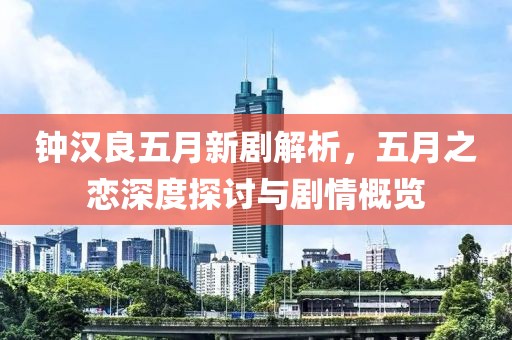 鐘漢良五月新劇解析,五月之戀深度探討與劇情概覽