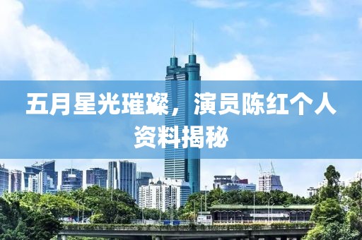 五月星光璀璨,演員陳紅個人資料揭秘