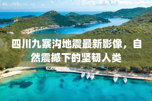四川九寨溝地震最新影像，自然震撼下的堅韌人類