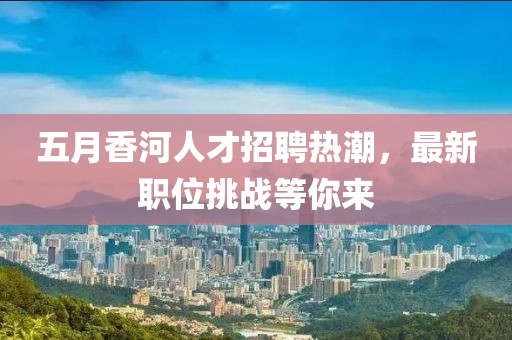 五月香河人才招聘熱潮，最新職位挑戰(zhàn)等你來