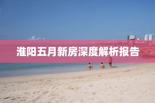 淮陽五月新房深度解析報告
