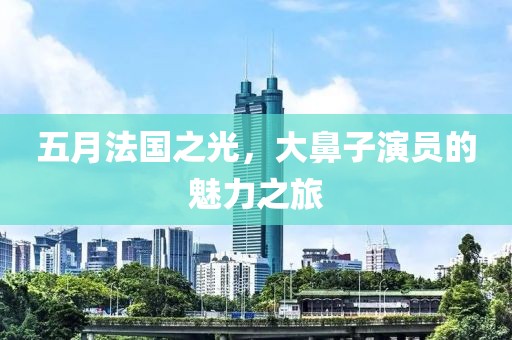 五月法國(guó)之光,大鼻子演員的魅力之旅
