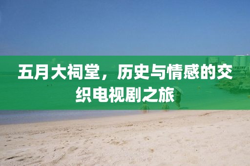 五月大祠堂,歷史與情感的交織電視劇之旅