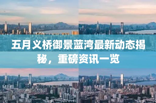 五月義橋御景藍灣最新動態揭秘,重磅資訊一覽