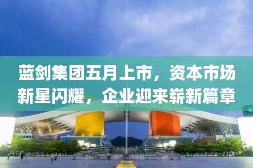 藍劍集團五月上市,資本市場新星閃耀,企業迎來嶄新篇章